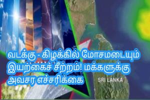 வடக்கு - கிழக்கில் மோசமடையும் இயற்கைச் சீற்றம்! மக்களுக்கு அவசர எச்சரிக்கை